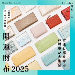 FEATURES 2024.12.2 LUCKY WALLET 占星術家カトウチサ監修！ 開運財布2025 金運と福を呼ぶお財布が大集合